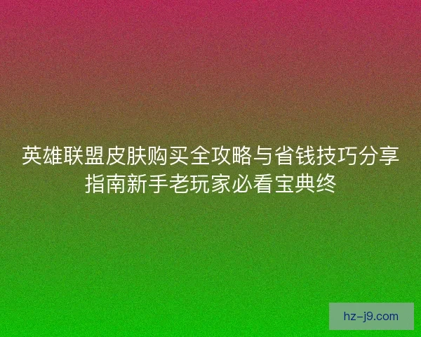 英雄联盟皮肤购买全攻略与省钱技巧分享指南新手老玩家必看宝典终