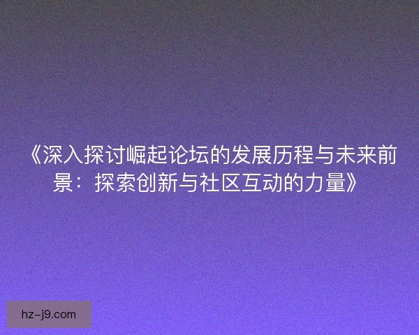 《深入探讨崛起论坛的发展历程与未来前景:探索创新与社区互动的力量》 《深入探讨崛起论坛的发展历程与未来前景:探索创新与社区互动的力量》