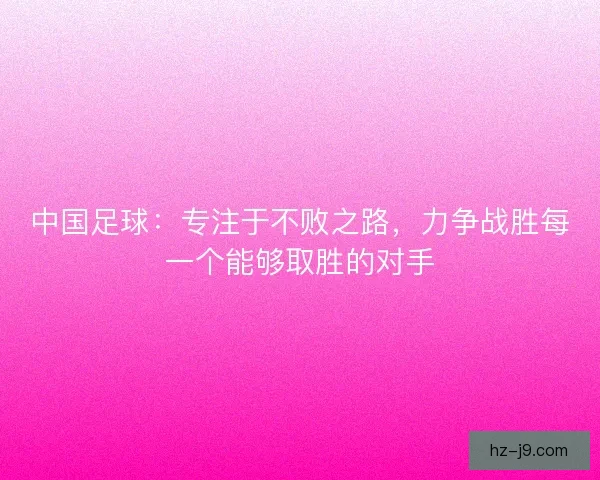 中国足球:专注于不败之路,力争战胜每一个能够取胜的对手 中国足球:专注于不败之路,力争战胜每一个能够取胜的对手