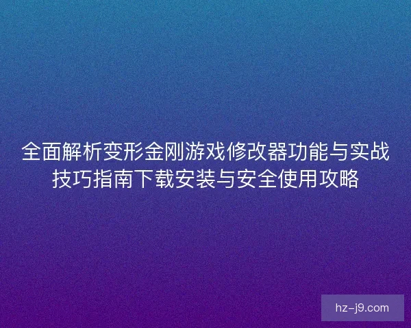 全面解析变形金刚游戏修改器功能与实战技巧指南下载安装与安全使用攻略 全面解析变形金刚游戏修改器功能与实战技巧指南下载安装与安全使用攻略