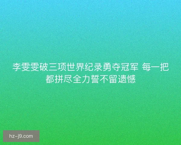 李雯雯破三项世界纪录勇夺冠军 每一把都拼尽全力誓不留遗憾