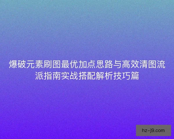 爆破元素刷图最优加点思路与高效清图流派指南实战搭配解析技巧篇 爆破元素刷图最优加点思路与高效清图流派指南实战搭配解析技巧篇