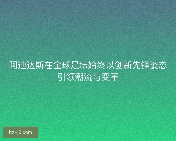 阿迪达斯在全球足坛始终以创新先锋姿态引领潮流与变革 阿迪达斯在全球足坛始终以创新先锋姿态引领潮流与变革