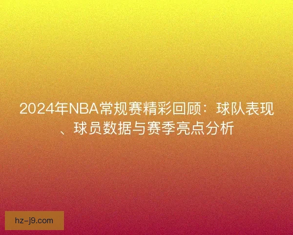 2024年NBA常规赛精彩回顾：球队表现、球员数据与赛季亮点分析