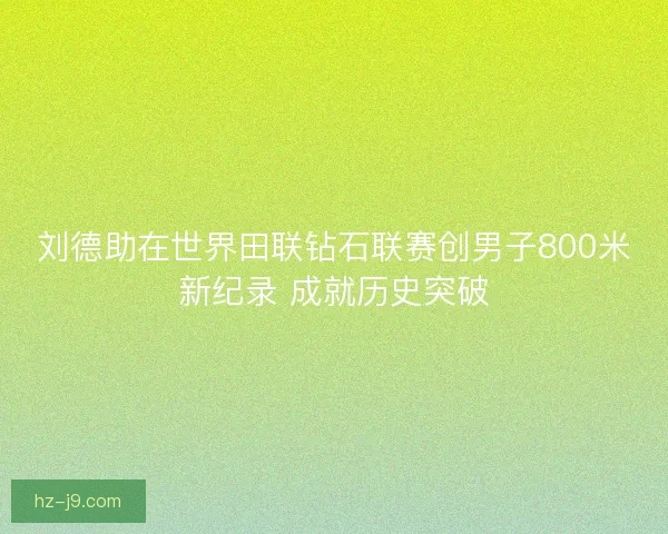刘德助在世界田联钻石联赛创男子800米新纪录 成就历史突破