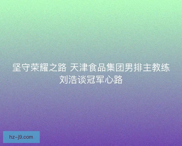 坚守荣耀之路 天津食品集团男排主教练刘浩谈冠军心路
