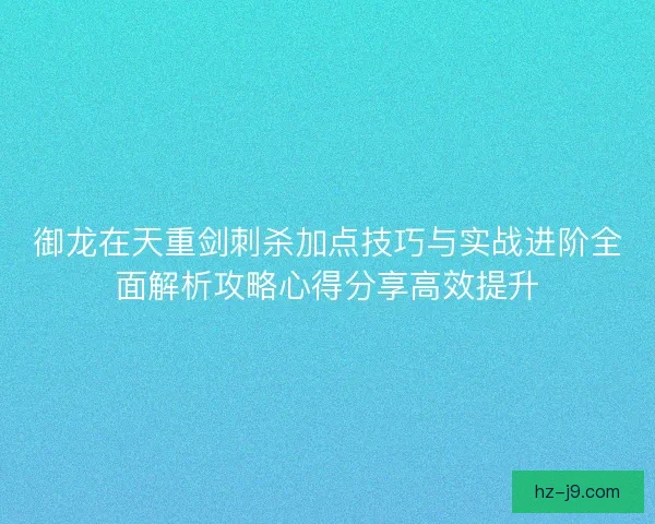 御龙在天重剑刺杀加点技巧与实战进阶全面解析攻略心得分享高效提升