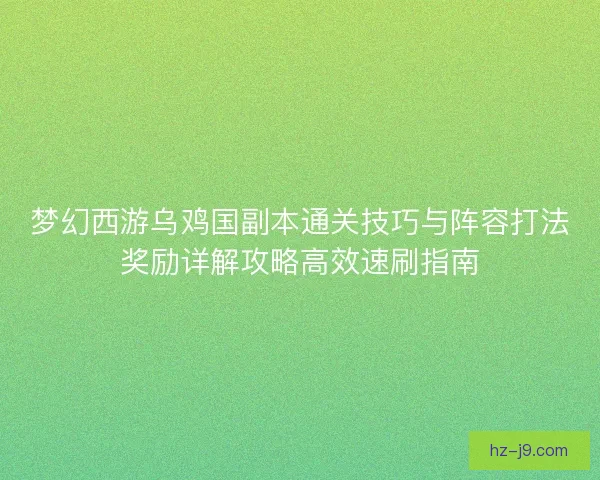 梦幻西游乌鸡国副本通关技巧与阵容打法奖励详解攻略高效速刷指南