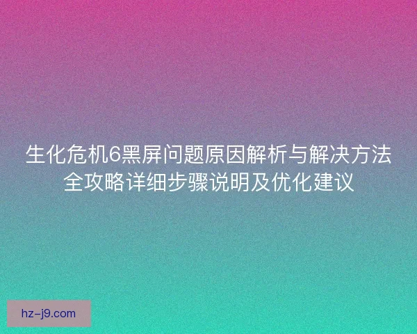 生化危机6黑屏问题原因解析与解决方法全攻略详细步骤说明及优化建议