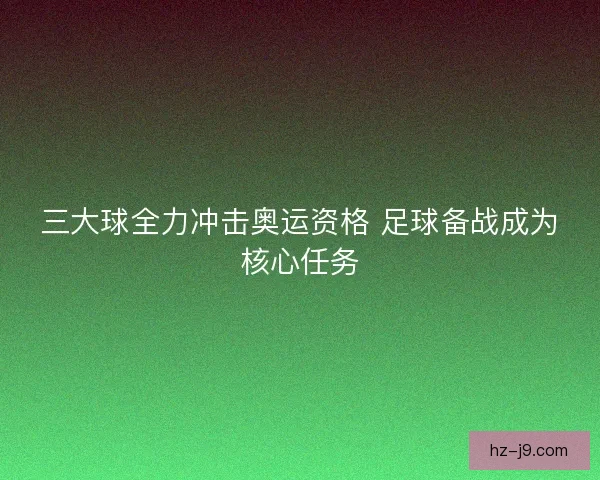 三大球全力冲击奥运资格 足球备战成为核心任务