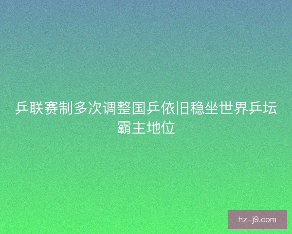 乒联赛制多次调整国乒依旧稳坐世界乒坛霸主地位
