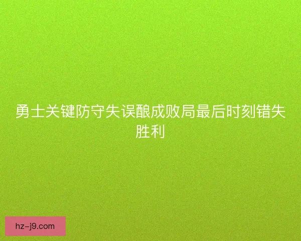 勇士关键防守失误酿成败局最后时刻错失胜利