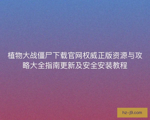 植物大战僵尸下载官网权威正版资源与攻略大全指南更新及安全安装教程