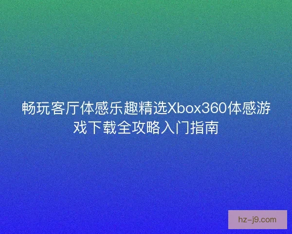 畅玩客厅体感乐趣精选Xbox360体感游戏下载全攻略入门指南