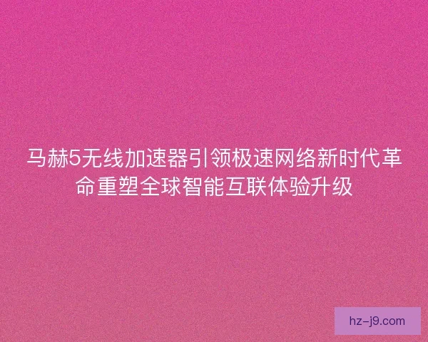 马赫5无线加速器引领极速网络新时代革命重塑全球智能互联体验升级