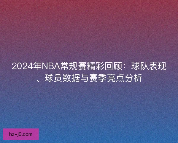2024年NBA常规赛精彩回顾：球队表现、球员数据与赛季亮点分析