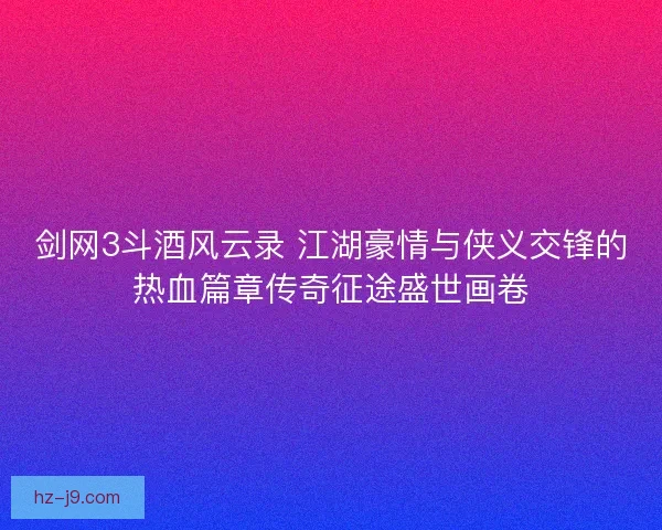 剑网3斗酒风云录 江湖豪情与侠义交锋的热血篇章传奇征途盛世画卷