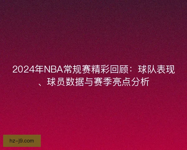 2024年NBA常规赛精彩回顾:球队表现、球员数据与赛季亮点分析 2024年NBA常规赛精彩回顾:球队表现、球员数据与赛季亮点分析