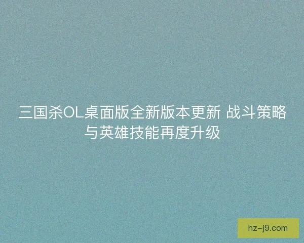 三国杀OL桌面版全新版本更新 战斗策略与英雄技能再度升级 三国杀OL桌面版全新版本更新 战斗策略与英雄技能再度升级