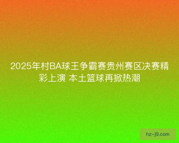 2025年村BA球王争霸赛贵州赛区决赛精彩上演 本土篮球再掀热潮 2025年村BA球王争霸赛贵州赛区决赛精彩上演 本土篮球再掀热潮